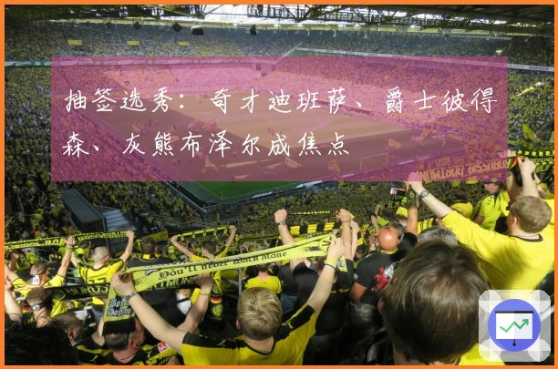 抽签选秀：奇才迪班萨、爵士彼得森、灰熊布泽尔成焦点