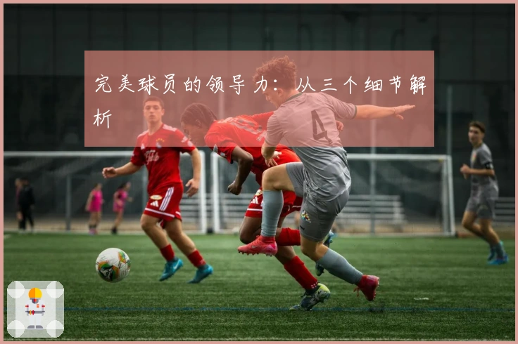 完美球员的领导力：从三个细节解析