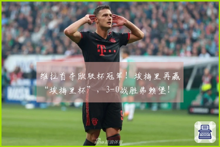 维拉首夺欧联杯冠军！埃梅里再赢“埃梅里杯”，3-0战胜弗赖堡！